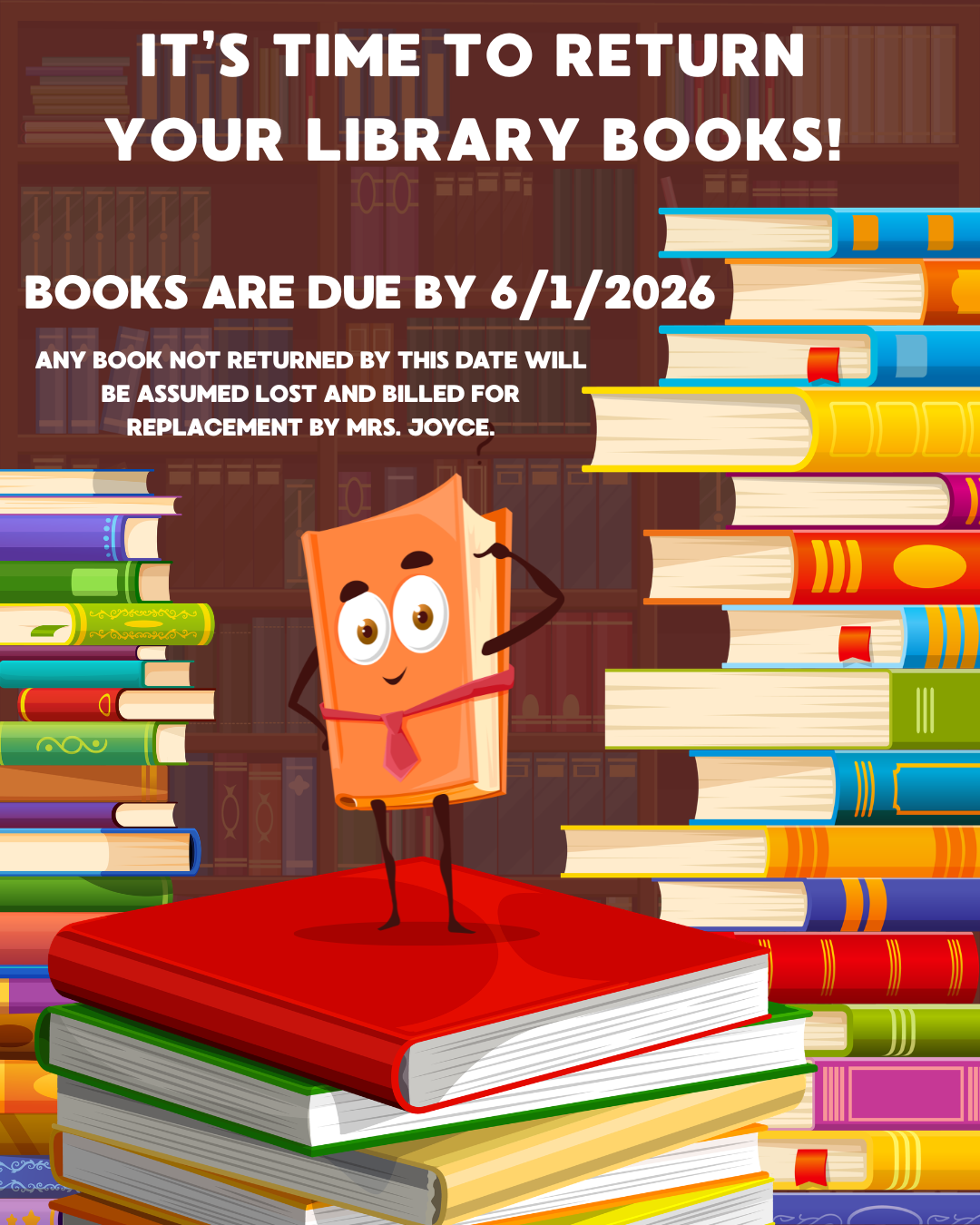 An instructional flyer reminding students to return their library books. The background shows bookshelves packed with books, framed by tall stacks of colorful books on the left and right sides. In the center, a cartoon book with a face, legs, and a red necktie stands on a stack of books, looking thoughtful.  The text at the top reads: "IT'S TIME TO RETURN YOUR LIBRARY BOOKS! BOOKS ARE DUE BY 6/1/2026." Additional text below states: "ANY BOOK NOT RETURNED BY THIS DATE WILL BE ASSUMED LOST AND BILLED FOR REPLACEMENT BY MRS. JOYCE."